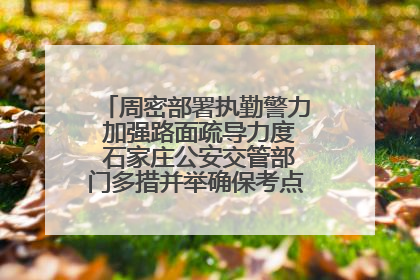 周密部署执勤警力 加强路面疏导力度 石家庄公安交管部门多措并举确保考点周边交通环境良好