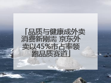 品质与健康成外卖消费新刚需 京东外卖以45%市占率领跑品质赛道
