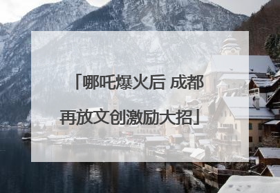 哪吒爆火后 成都再放文创激励大招