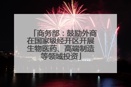 商务部：鼓励外商在国家级经开区开展生物医药、高端制造等领域投资