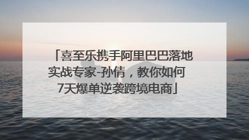 喜至乐携手阿里巴巴落地实战专家-孙倩，教你如何7天爆单逆袭跨境电商