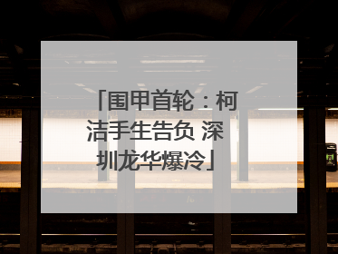 围甲首轮：柯洁手生告负 深圳龙华爆冷