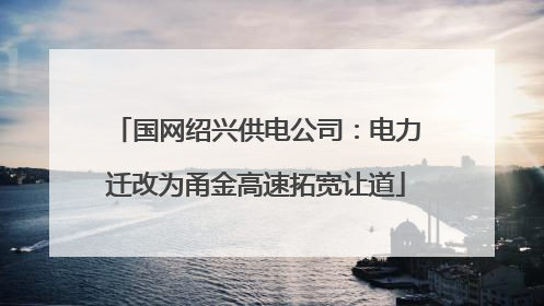 国网绍兴供电公司：电力迁改为甬金高速拓宽让道