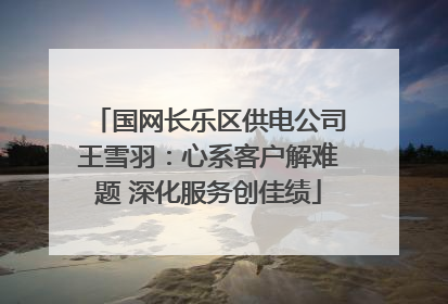 国网长乐区供电公司王雪羽：心系客户解难题 深化服务创佳绩