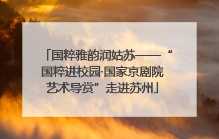 国粹雅韵润姑苏——“国粹进校园·国家京剧院艺术导赏”走进苏州