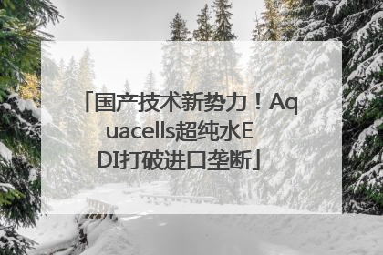国产技术新势力！Aquacells超纯水EDI打破进口垄断