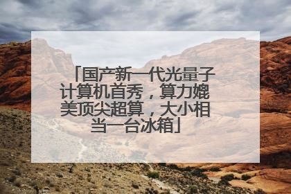 国产新一代光量子计算机首秀，算力媲美顶尖超算，大小相当一台冰箱
