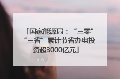国家能源局：“三零”“三省”累计节省办电投资超3000亿元
