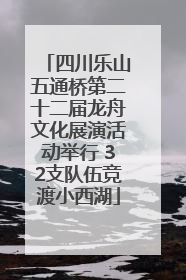 四川乐山五通桥第二十二届龙舟文化展演活动举行 32支队伍竞渡小西湖