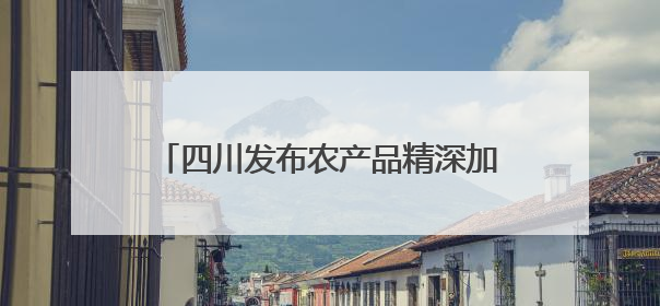 四川发布农产品精深加工产业链投资机会清单