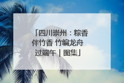 四川崇州：粽香伴竹香 竹编龙舟过端午｜图集