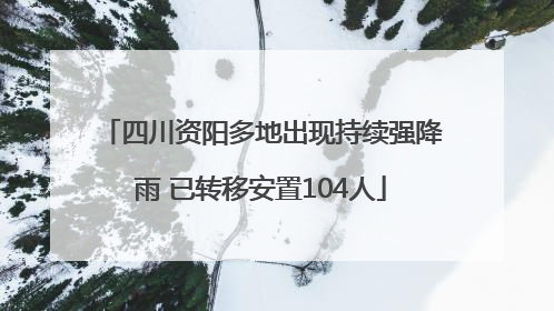 四川资阳多地出现持续强降雨 已转移安置104人