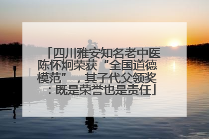 四川雅安知名老中医陈怀炯荣获“全国道德模范”，其子代父领奖：既是荣誉也是责任