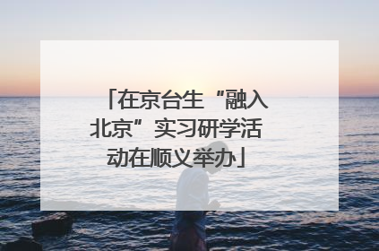 在京台生“融入北京”实习研学活动在顺义举办