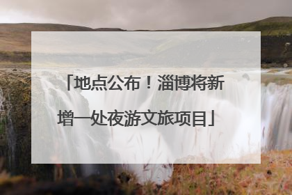 地点公布！淄博将新增一处夜游文旅项目