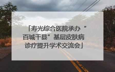 寿光综合医院承办“百城千县”基层皮肤病诊疗提升学术交流会