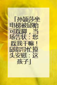 孙颖莎坐电梯被邱贻可踩脚，当场告状：您踩我干嘛！邱指导忙摸头安慰：这孩子