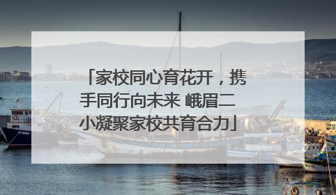 家校同心育花开，携手同行向未来 峨眉二小凝聚家校共育合力