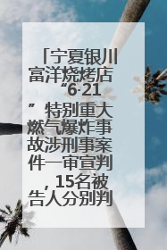 宁夏银川富洋烧烤店“6·21”特别重大燃气爆炸事故涉刑事案件一审宣判，15名被告人分别判刑六年至一年不等