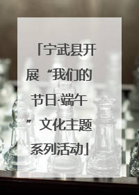 宁武县开展“我们的节日·端午”文化主题系列活动
