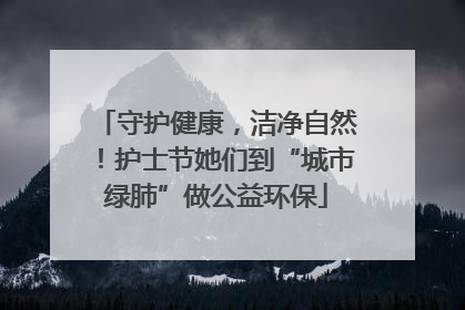 守护健康，洁净自然！护士节她们到“城市绿肺”做公益环保