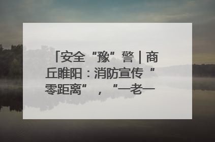 安全“豫”警｜商丘睢阳：消防宣传“零距离”，“一老一小”同守护