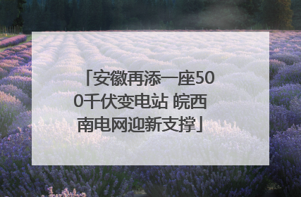 安徽再添一座500千伏变电站 皖西南电网迎新支撑