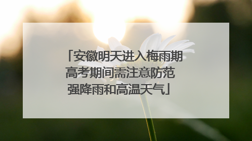 安徽明天进入梅雨期 高考期间需注意防范强降雨和高温天气