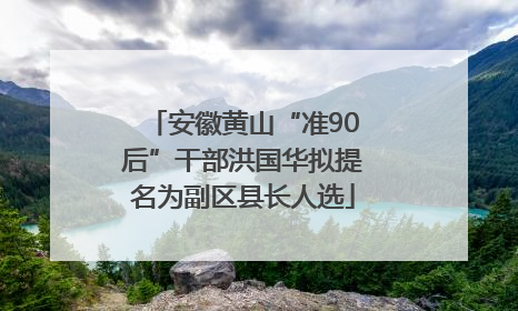 安徽黄山“准90后”干部洪国华拟提名为副区县长人选
