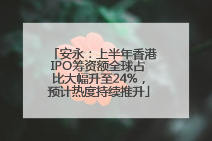 安永：上半年香港IPO筹资额全球占比大幅升至24%，预计热度持续推升