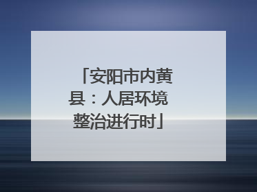 安阳市内黄县：人居环境整治进行时