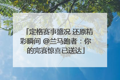 定格赛事盛况 还原精彩瞬间 @兰马跑者：你的完赛惊喜已送达