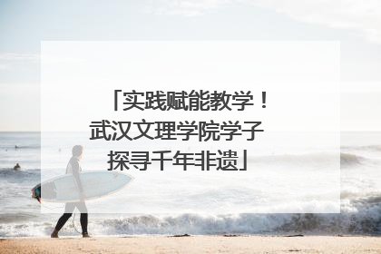 实践赋能教学！武汉文理学院学子探寻千年非遗