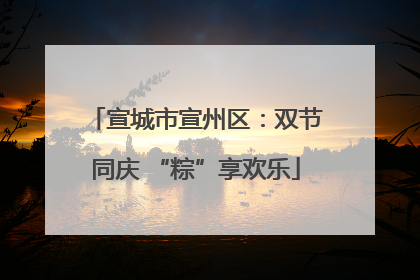宣城市宣州区：双节同庆 “粽”享欢乐