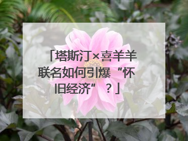 塔斯汀×喜羊羊联名如何引爆“怀旧经济”？
