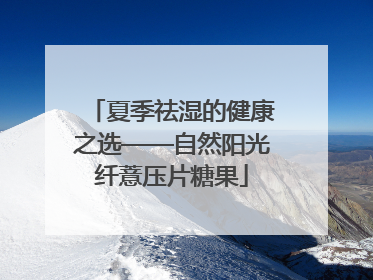 夏季祛湿的健康之选——自然阳光纤薏压片糖果
