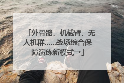 外骨骼、机械臂、无人机群……战场综合保障演练新模式→