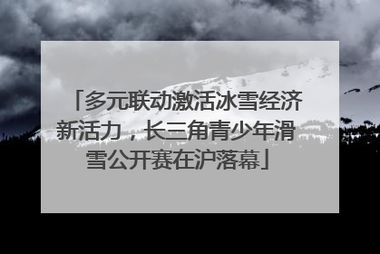 多元联动激活冰雪经济新活力，长三角青少年滑雪公开赛在沪落幕
