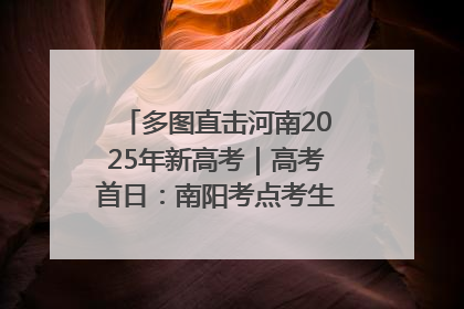 多图直击河南2025年新高考｜高考首日：南阳考点考生信心满满迎战