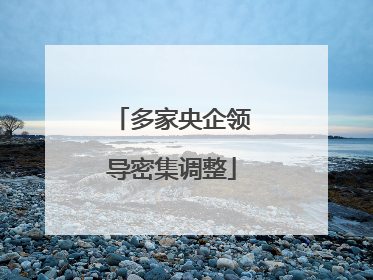 多家央企领导密集调整