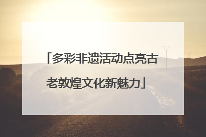 多彩非遗活动点亮古老敦煌文化新魅力
