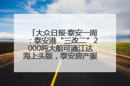 大众日报·泰安一周：泰安港“三改二”2000吨大船可通江达海上头版，泰安房产服务改革经验全省推广