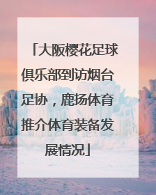 大阪樱花足球俱乐部到访烟台足协，鹿扬体育推介体育装备发展情况