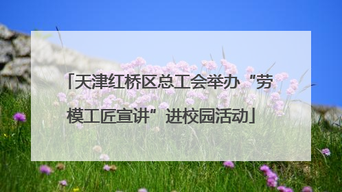 天津红桥区总工会举办“劳模工匠宣讲”进校园活动