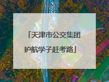 天津市公交集团护航学子赶考路