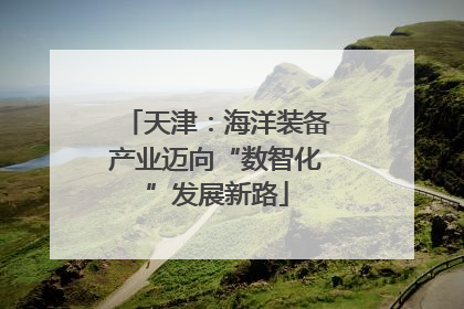 天津：海洋装备产业迈向“数智化”发展新路