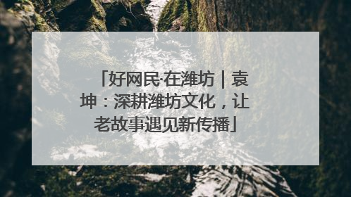 好网民·在潍坊｜袁坤：深耕潍坊文化，让老故事遇见新传播