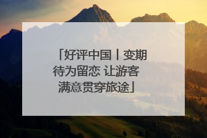 好评中国丨变期待为留恋 让游客满意贯穿旅途