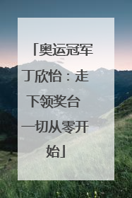 奥运冠军丁欣怡：走下领奖台 一切从零开始