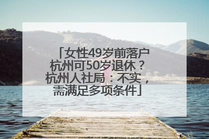 女性49岁前落户杭州可50岁退休？杭州人社局：不实，需满足多项条件